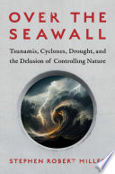 Over The Seawall Tsunamis Cyclones Drought And The Delusion Of Controlling Nature Stephen Robert Miller