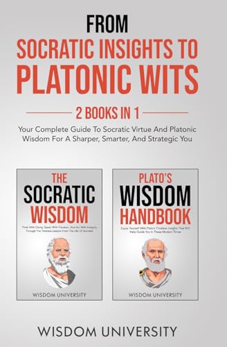 From Socratic Insights To Platonic Wits Your Complete Guide To Socratic Virtue And Platonic Wisdom For A Sharper Smarter And Strategic You Wisdom University