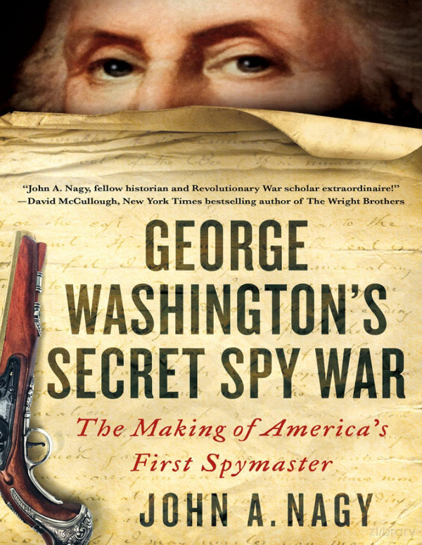 George Washingtons Secret Spy War The Making Of Americas First Spymaster First Edition John A Nagy