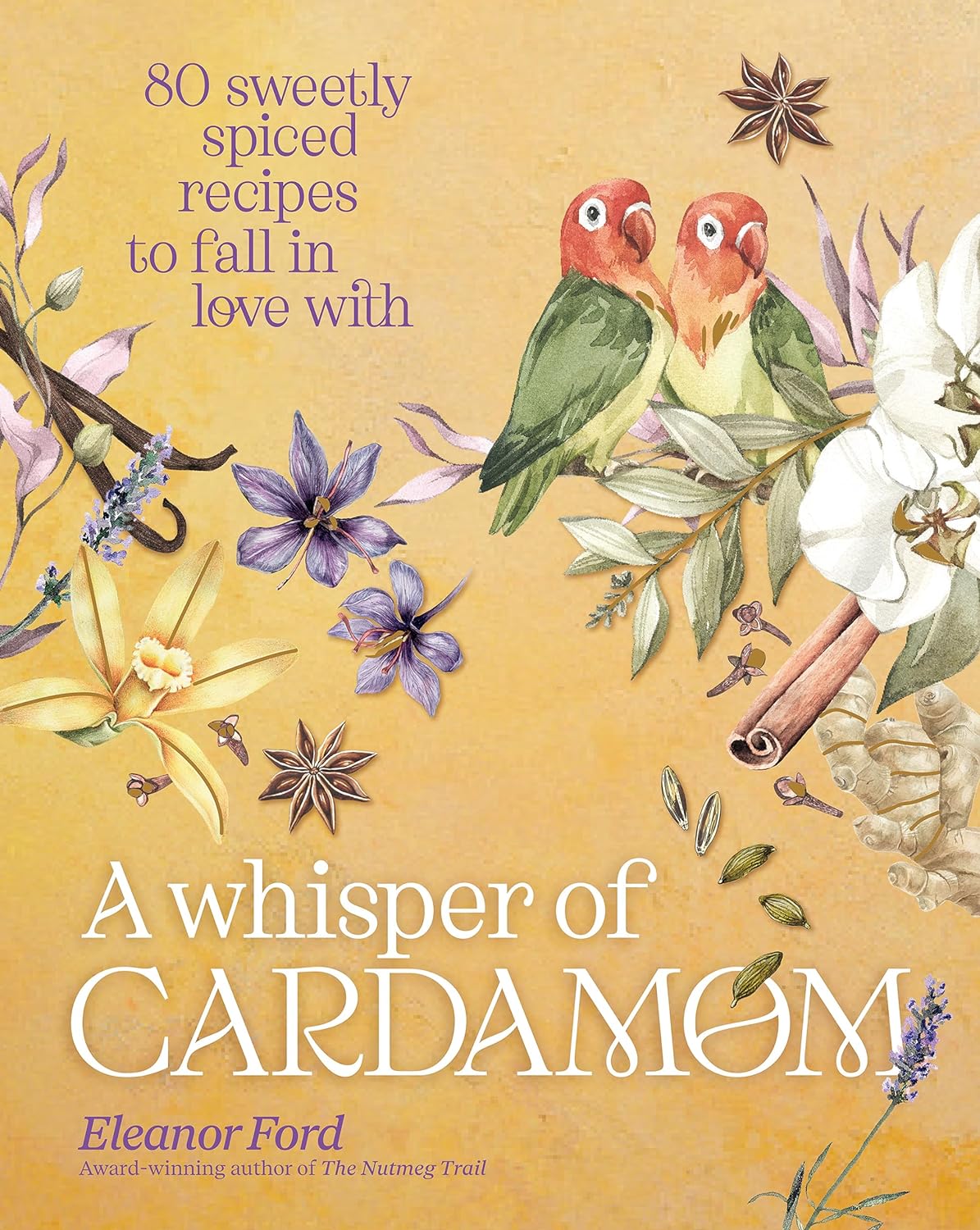 A Whisper Of Cardamom 80 Sweetly Spiced Recipes To Fall In Love With Eleanor Ford