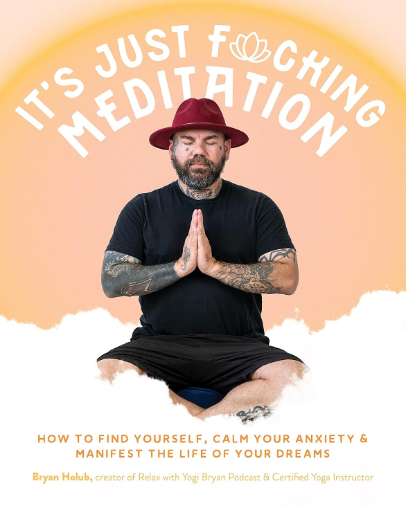 Its Just Fucking Meditation How To Find Yourself Calm Your Anxiety And Manifest The Life Of Your Dreams Bryan Holub