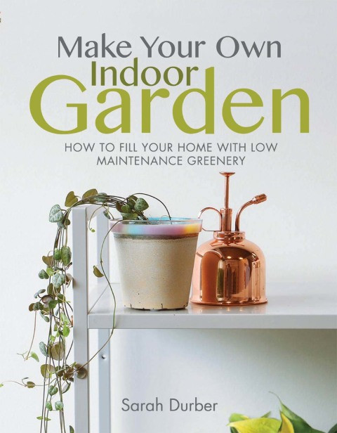Make Your Own Indoor Garden How To Fill Your Home With Low Maintenance Greenery 3rd Edition Durber