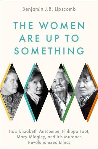 The Women Are Up To Something How Elizabeth Anscombe Philippa Foot Mary Midgley And Iris Murdoch Revolutionized Ethics Lipscomb