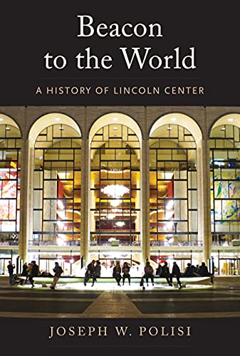 Beacon To The World A History Of Lincoln Center Polisi Joseph W
