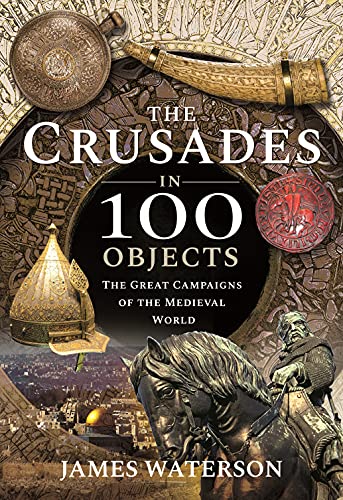 The Crusades In 100 Objects James Waterson