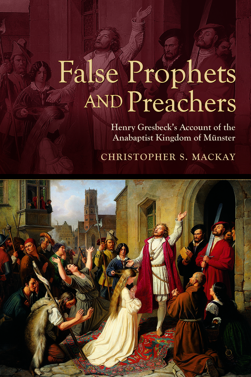 False Prophets And Preachers Henry Gresbecks Account Of The Anabaptist Kingdom Of Mnster Christopher Mackay