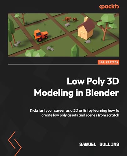 Low Poly 3d Modeling In Blender Kickstart Your Career As A 3d Artist By Learning How To Create Low Poly Assets And Scenes From Scratch 1st Samuel Sullins