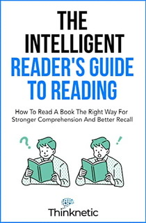 The Intelligent Readers Guide To Reading How To Read A Book The Right Way For Stronger Comprehension And Better Recall Selflearning Mastery Thinknetic