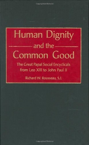 Human Dignity And The Common Good The Great Papal Social Encyclicals From Leo Xiii To John Paul Ii Contributions To The Study Of Religion Richard Rousseau