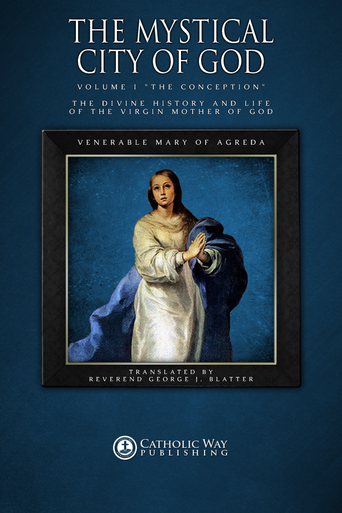 The Mystical City Of God Volume I The Conception The Divine History And Life Of The Virgin Mother Of God Catholic Way Publishing Venerable Mary Of Agreda Reverend George J Blatter