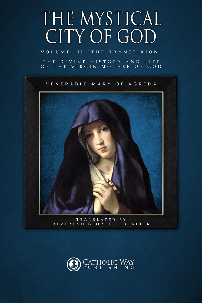 The Mystical City Of God Volume Iii The Transfixion The Divine History And Life Of The Virgin Mother Of God Catholic Way Publishing Venerable Mary Of Agreda Reverend George J Blatter