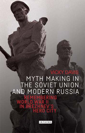 Myth Making In The Soviet Union And Modern Russia Remembering World War Ii In Brezhnevs Hero City Vicky Davis