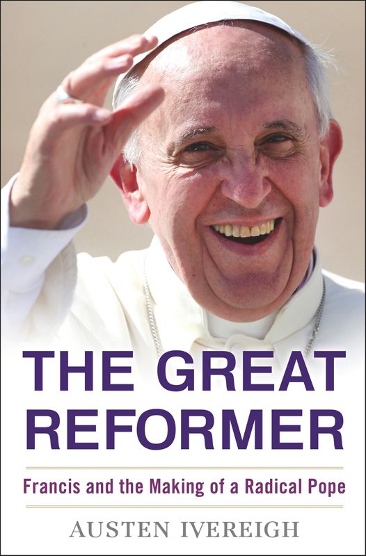 The Great Reformer Francis And The Making Of A Radical Pope Austen Ivereigh