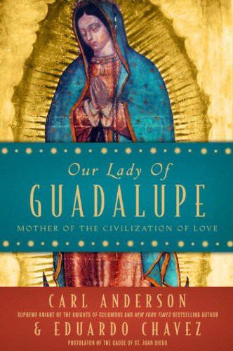 Our Lady Of Guadalupe Mother Of The Civilization Of Love Carl Anderson Eduardo Chavez