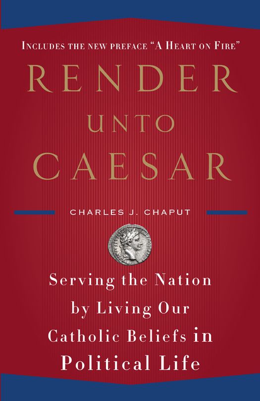 Render Unto Caesar Serving The Nation By Living Our Catholic Beliefs In Political Life Chaput