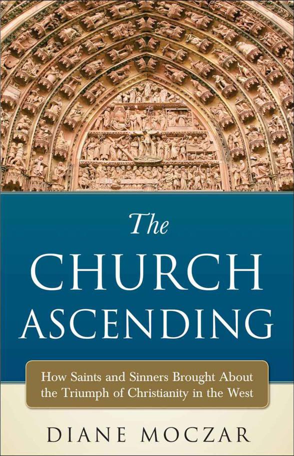 The Church Ascending How Saints And Sinners Brought About The Triumph Of Christianity In The West Diane Moczar