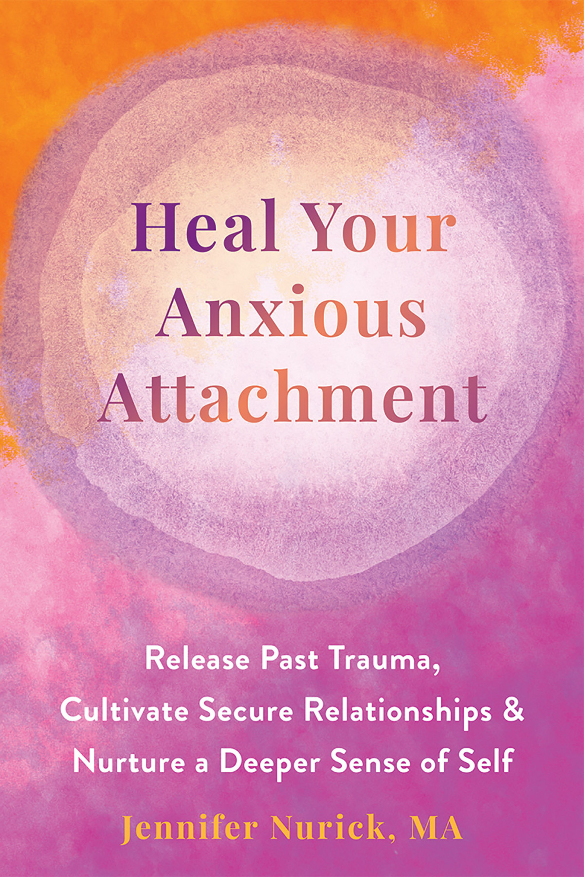 Heal Your Anxious Attachment Release Past Trauma Cultivate Secure Relationships And Nurture A Deeper Sense Of Self Jennifer Nurick