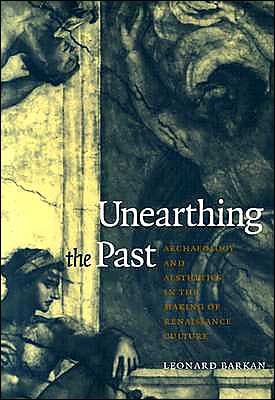 Unearthing The Past Archaeology And Aesthetics In The Making Of Renaissance Culture Second Printing Leonard Barkan
