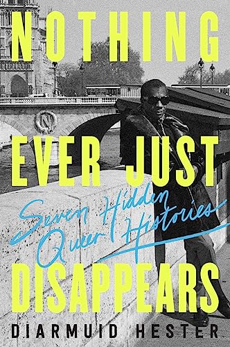 Nothing Ever Just Disappears Seven Hidden Queer Histories 1st Edition Diarmuid Hester