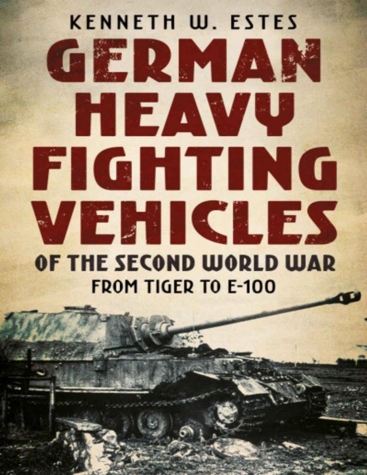 German Heavy Fighting Vehicles Of The Second World War From Tiger To E100 Kenneth W Estes
