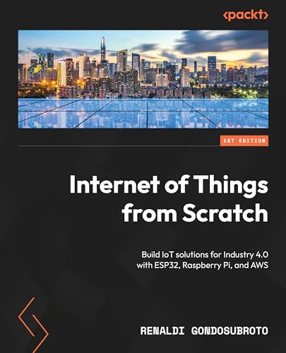 Internet Of Things From Scratch Build Iot Solutions For Industry 40 With Esp32 Raspberry Pi And Aws 1st Edition Renaldi Gondosubroto