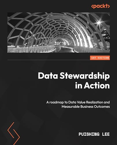 Data Stewardship In Action A Roadmap To Data Value Realization And Measurable Business Outcomes 1st Edition Pui Shing Lee