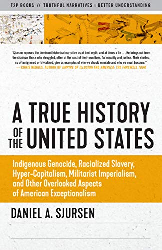 A True History Of The United States Indigenous Genocide Racialized Slavery Hypercapitalism Militarist Imperialism And Other Overlooked Aspects Of American Exceptionalism Truth To Power Sjursen