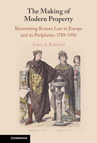 The Making Of Modern Property Reinventing Roman Law In Europe And Its Peripheries 17891950 Annavdi Robilant