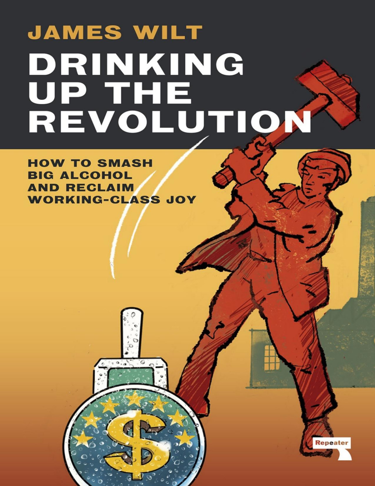 Drinking Up The Revolution How To Smash Big Alcohol And Reclaim Workingclass Joy 1st Edition Wilt