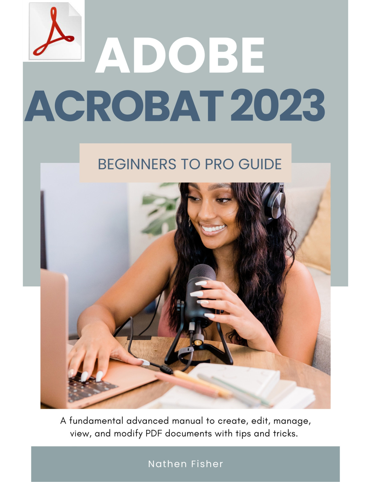 Adobe Acrobat 2023 Beginners To Pro Guide A Fundamental Advanced Manual To Create Edit Manage View And Modify Pdf Documents With Tips And Tricks Nathen Fisher