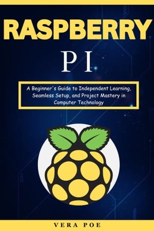Raspberry Pi A Beginners Guide To Independent Learning Seamless Setup And Project Mastery In Computer Technology Vera Poe