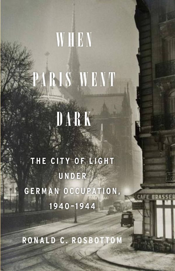 When Paris Went Dark The City Of Light Under German Occupation 19401944 Ronald C Rosbottom