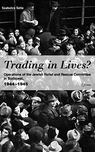 Trading In Lives Operations Of The Jewish Relief And Rescue Committee In Budapest 19441945 Szita