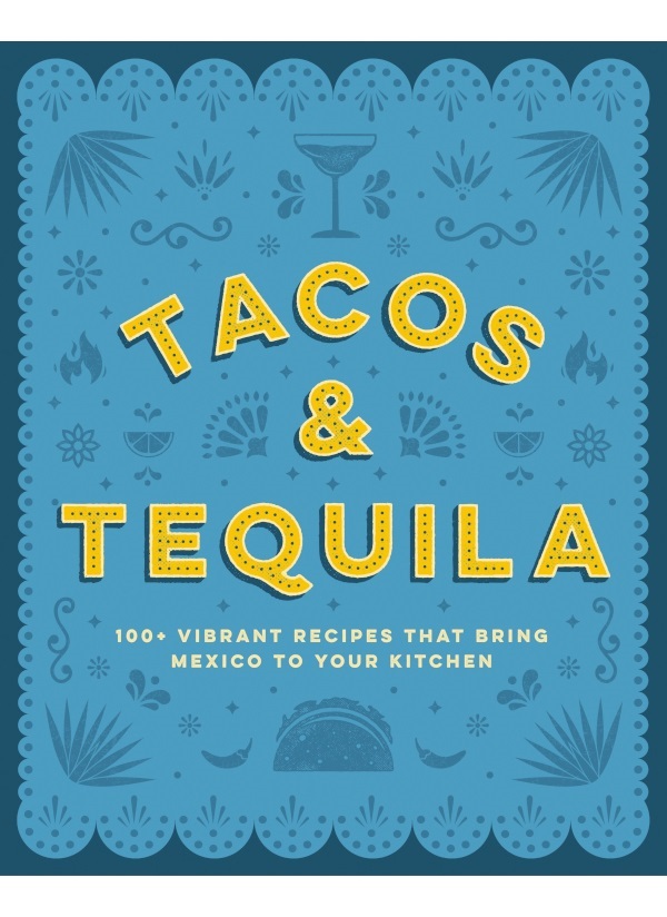 Tacos Tequila 100 Vibrant Recipes That Bring Mexico To Your Kitchen Cider Mill Press