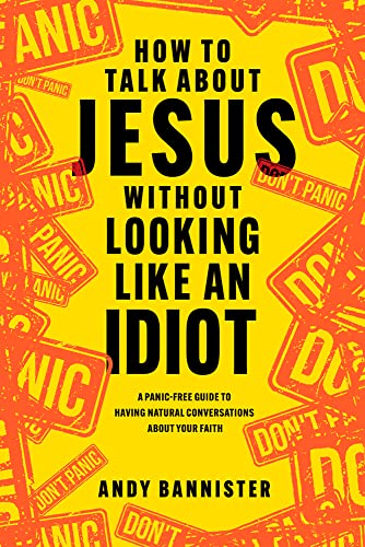 How To Talk About Jesus Without Looking Like An Idiot A Panicfree Guide To Having Natural Conversations About Your Faith Bannister