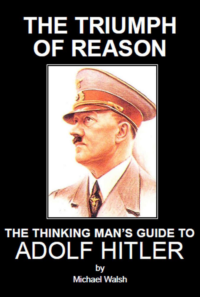 The Triumph Of Reason The Thinking Mans Guide To Adolf Hitler Michael Walsh