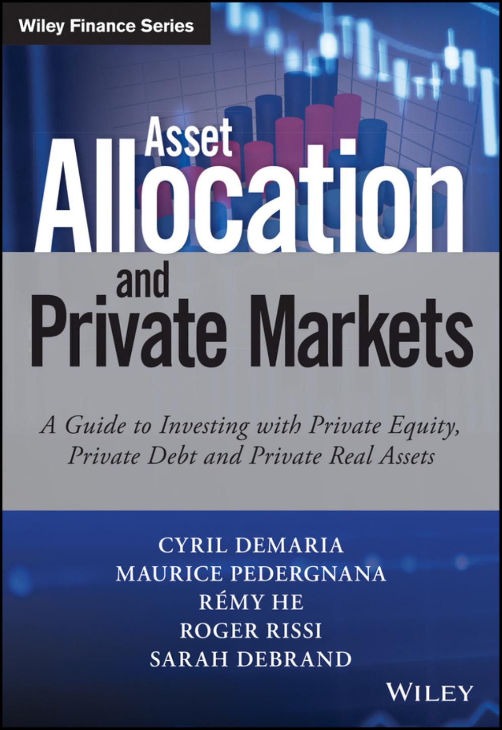 Asset Allocation And Private Markets A Guide To Investing With Private Equity Private Debt And Private Real Assets Cyril Demaria Maurice Pedergnana Remy He Roger Rissi Sarah Debrand