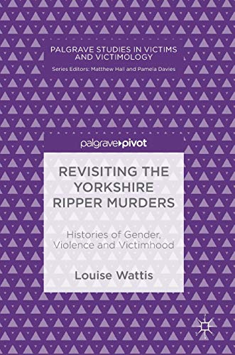 Revisiting The Yorkshire Ripper Murders Histories Of Gender Violence And Victimhood 1st Ed 2018 Wattis