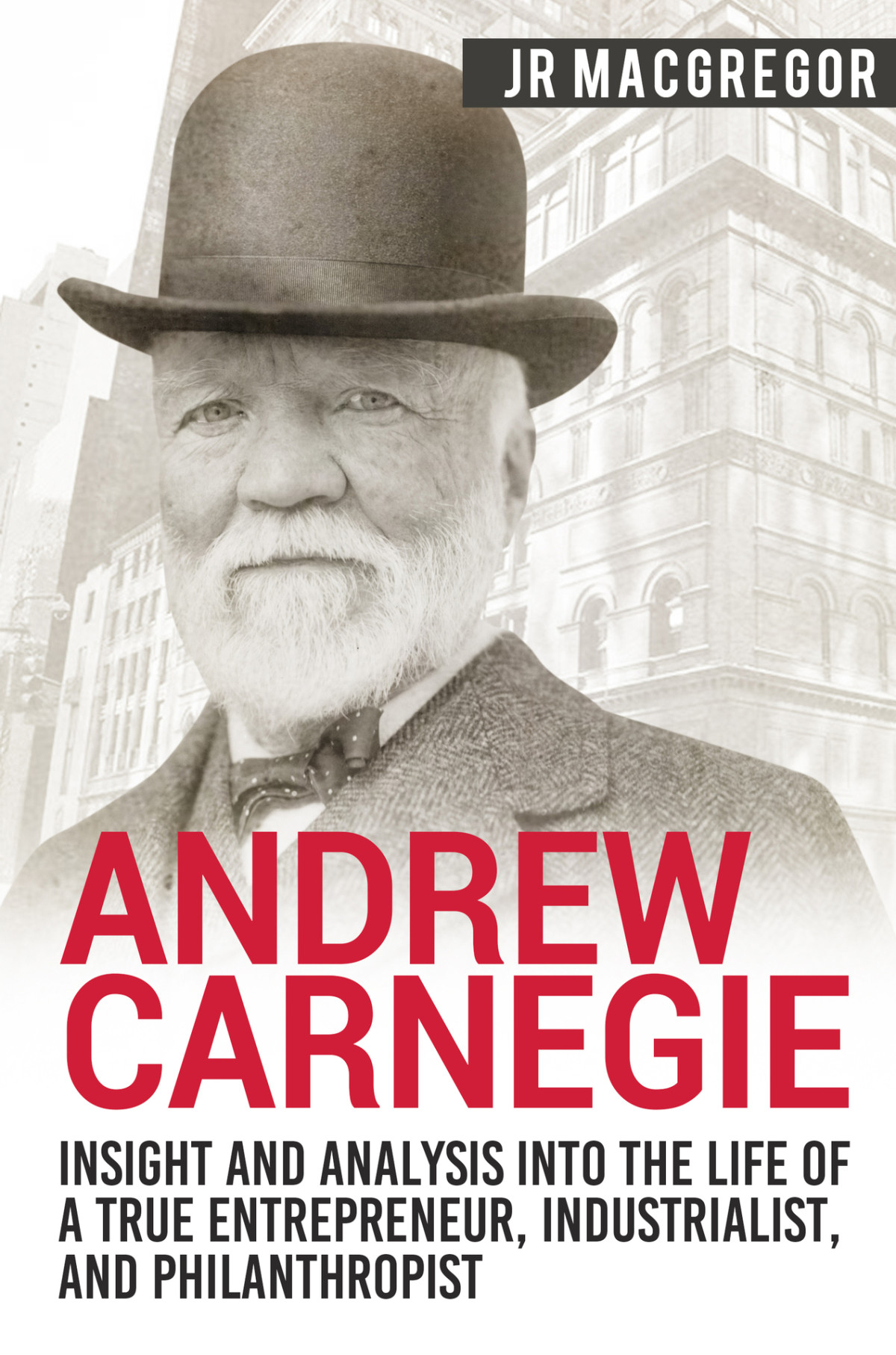 Andrew Carnegie Insight And Analysis Into The Life Of A True Entrepreneur Industrialist And Philanthropist Business Biographies And Memoirs Titans Of Industry Macgregor