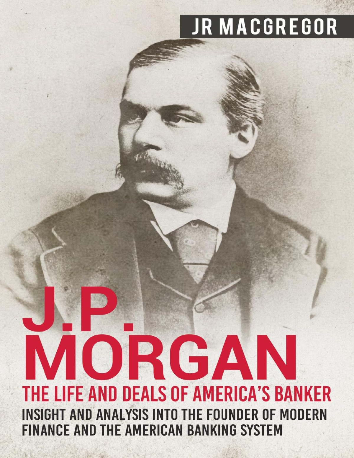 Jp Morgan The Life And Deals Of Americas Banker Insight And Analysis Into The Founder Of Modern Finance And The American Banking System Business And Memoirs Titans Of Industry Book 2 Macgregor