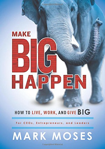 Make Big Happen How To Live Work And Give Big For Ceos Entrepreneurs And Leaders Moses