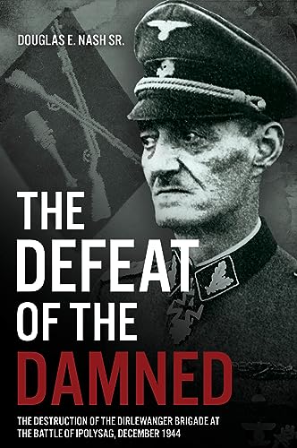 The Defeat Of The Damned The Destruction Of The Dirlewanger Brigade At The Battle Of Ipolysag December 1944 Nash Sr