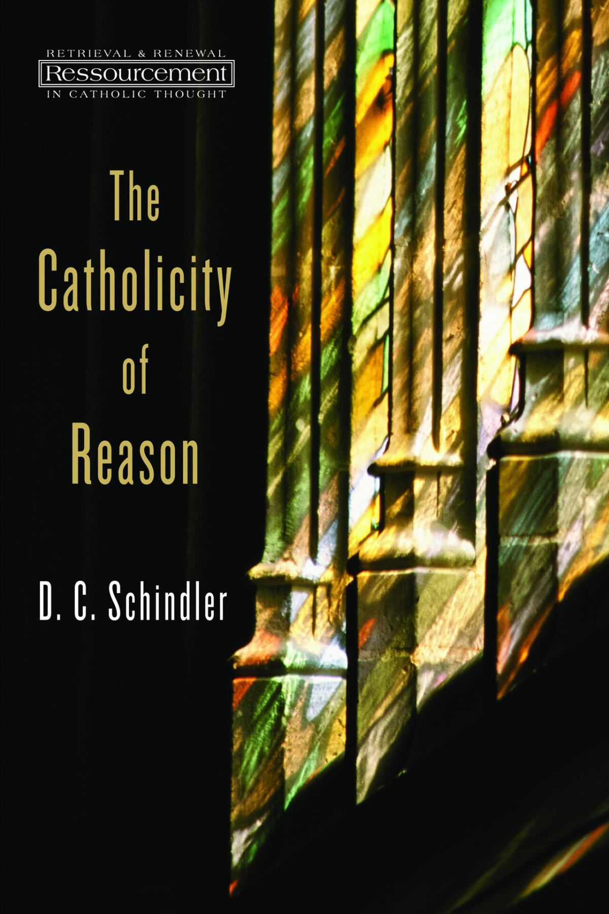 The Catholicity Of Reason Ressourcement Retrieval And Renewal In Catholic Thought Rrrct Schindler