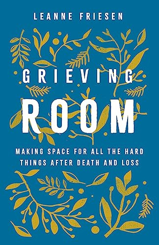 Grieving Room Making Space For All The Hard Things After Death And Loss Friesen