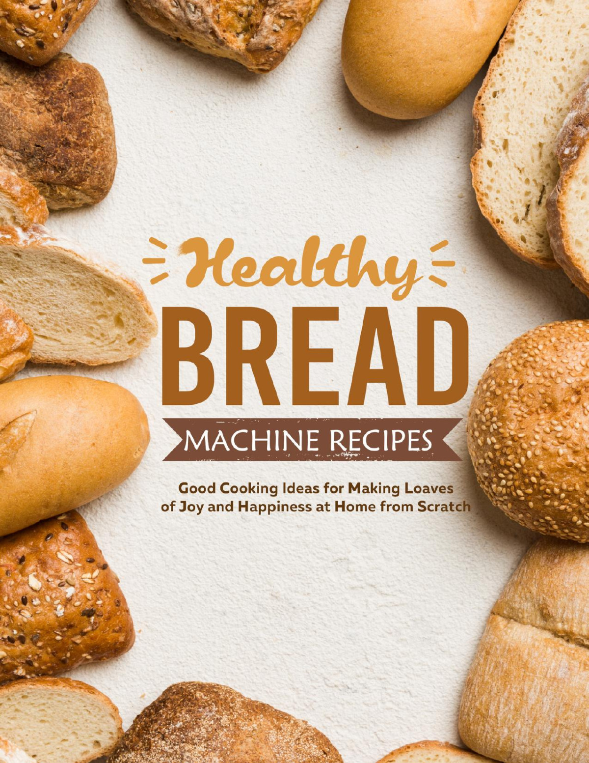 Healthy Bread Machine Recipes Good Cooking Ideas For Making Loaves Of Joy And Happiness At Home From Scratch Press