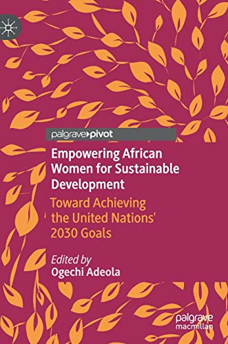 Empowering African Women For Sustainable Development Toward Achieving The United Nations 2030 Goals 1st Ed 2020 Ogechi Adeola