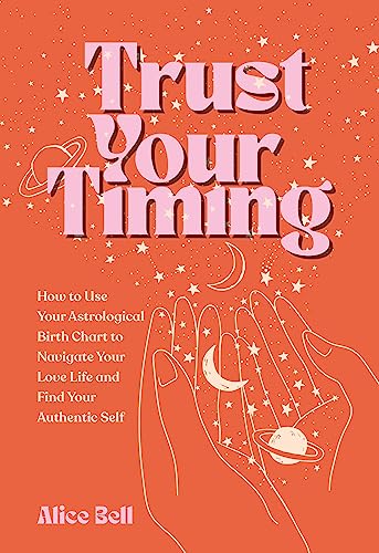 Trust Your Timing How To Use Your Astrological Birth Chart To Navigate Your Love Life And Find Your Authentic Self Alice Bell