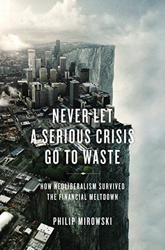 Never Let A Serious Crisis Go To Waste How Neoliberalism Survived The Financial Meltdown 1st Edition Mirowski