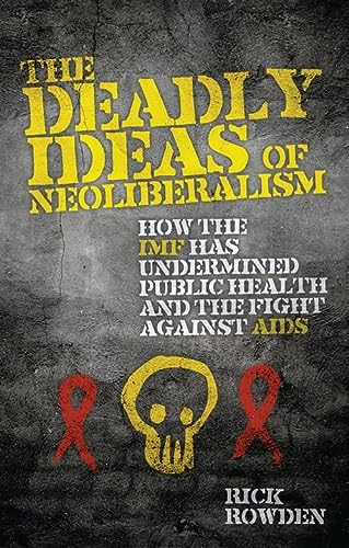 The Deadly Ideas Of Neoliberalism How The Imf Has Undermined Public Health And The Fight Against Aids 1st Edition Rowden