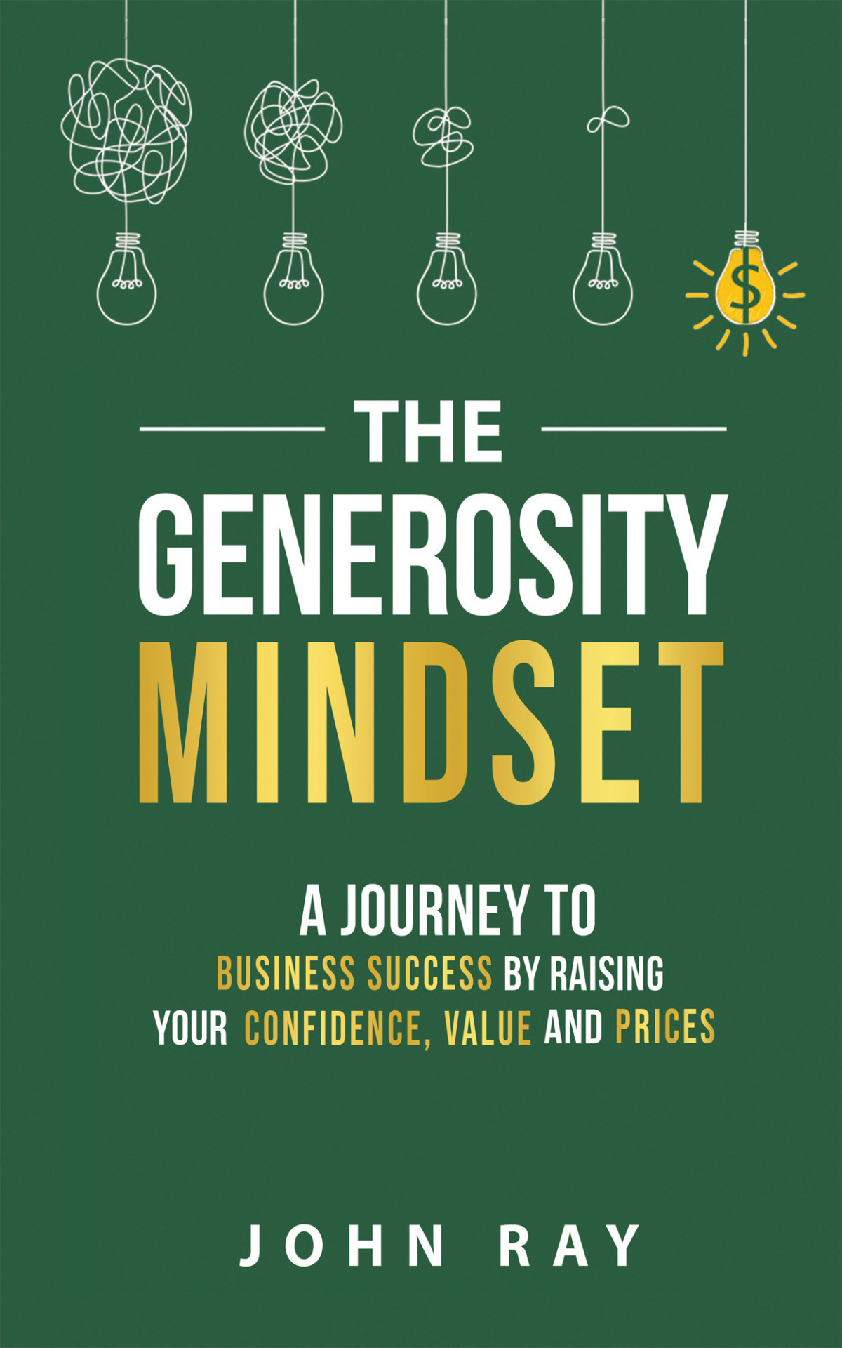 The Generosity Mindset A Journey To Business Success By Raising Your Confidence Value And Prices John Ray